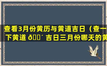 查看3月份黄历与黄道吉日（查一下黄道 🌴 吉日三月份哪天的黄道吉日最好）